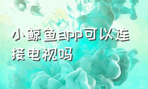 小鲸鱼app可以连接电视吗