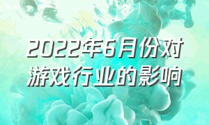 2022年6月份对游戏行业的影响