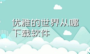 优雅的世界从哪下载软件（优雅的世界在哪里下载完整版）