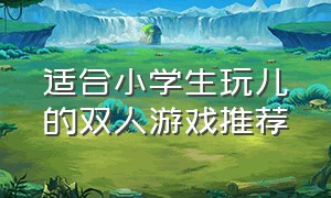 适合小学生玩儿的双人游戏推荐（小学生室内游戏100个游戏推荐）