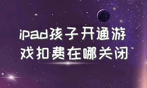 ipad孩子开通游戏扣费在哪关闭