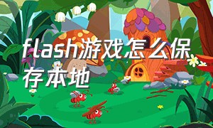 flash游戏怎么保存本地（flash下载的游戏怎么更改到d盘）