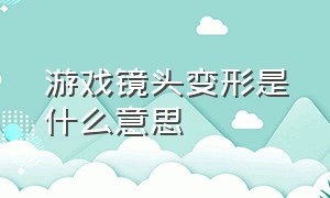 游戏镜头变形是什么意思