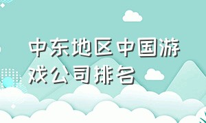 中东地区中国游戏公司排名（中东地区中国游戏公司排名）