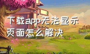 下载app无法显示页面怎么解决