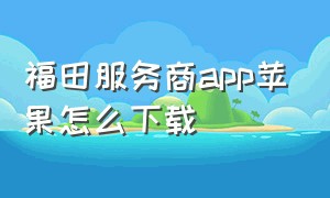 福田服务商app苹果怎么下载