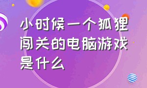 小时候一个狐狸闯关的电脑游戏是什么