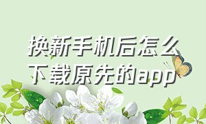 换新手机后怎么下载原先的app（换了手机怎么找之前下载的软件）