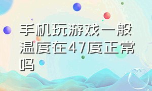 手机玩游戏一般温度在47度正常吗