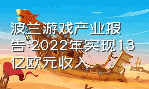 波兰游戏产业报告:2022年实现13亿欧元收入（全球游戏收入将达1590亿美元）