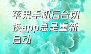 苹果手机后台切换app总是重新启动