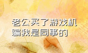 老公买了游戏机骗我是同事的