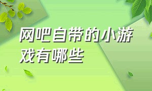 网吧自带的小游戏有哪些（网吧现在最流行的游戏排行榜）