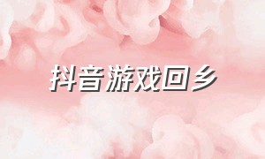 抖音游戏回乡（抖音里的游戏去哪里找）