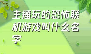 主播玩的恐怖联机游戏叫什么名字