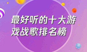 最好听的十大游戏战歌排名榜（最好听的十大游戏战歌排名榜图片）