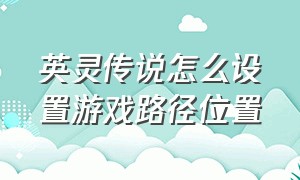 英灵传说怎么设置游戏路径位置