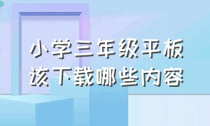 小学三年级平板该下载哪些内容（小学三年级平板该下载哪些内容的软件）