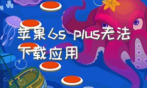 苹果6s plus无法下载应用（苹果6splus无法下载应用）