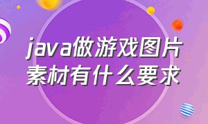 java做游戏图片素材有什么要求