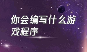 你会编写什么游戏程序（做一个游戏要哪些程序）