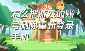 怎么把游戏的账号删除重新登录手机