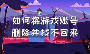 如何将游戏账号删除并找不回来