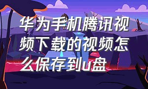 华为手机腾讯视频下载的视频怎么保存到u盘