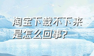 淘宝下载不下来是怎么回事?