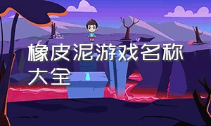 橡皮泥游戏名称大全（橡皮泥的游戏介绍）