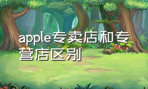 apple专卖店和专营店区别（apple授权专营店为什么比官网便宜）