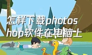 怎样下载photoshop软件在电脑上