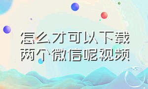 怎么才可以下载两个微信呢视频