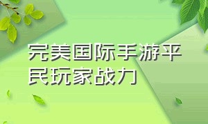 完美国际手游平民玩家战力（完美国际手游精炼10到12技巧）