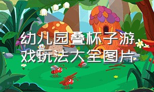 幼儿园叠杯子游戏玩法大全图片