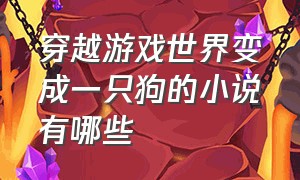 穿越游戏世界变成一只狗的小说有哪些（穿越游戏世界变成一只狗的小说有哪些书）