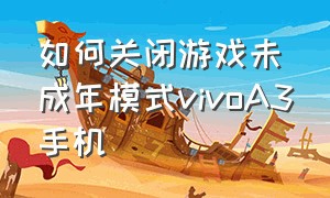 如何关闭游戏未成年模式vivoA3手机（vivo手机未成年游戏模式怎么关闭）