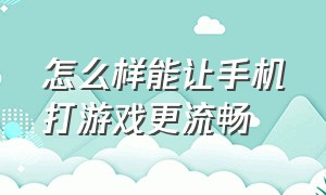 怎么样能让手机打游戏更流畅