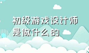 初级游戏设计师是做什么的