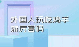 外国人玩吃鸡手游厉害吗（国际版吃鸡手游和端游能联机吗）