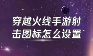 穿越火线手游射击图标怎么设置