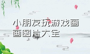 小朋友玩游戏画画图片大全