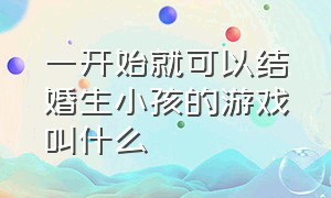 一开始就可以结婚生小孩的游戏叫什么