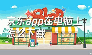 京东app在电脑上怎么下载