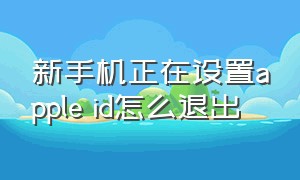 新手机正在设置apple id怎么退出（apple id怎么强行退出）