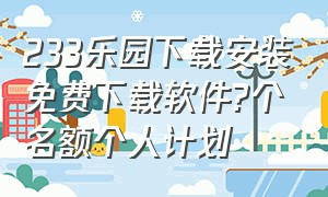 233乐园下载安装免费下载软件?个名额个人计划（233乐园下载安装最新版本2024年）