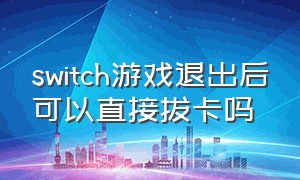 switch游戏退出后可以直接拔卡吗