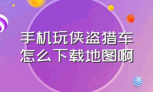 手机玩侠盗猎车怎么下载地图啊（手机上玩侠盗猎车怎么下载）