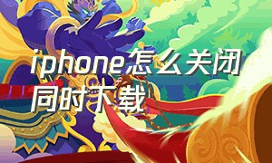 iphone怎么关闭同时下载（怎么关闭两部iphone同时下载软件）