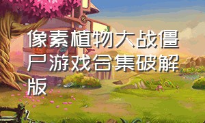 像素植物大战僵尸游戏合集破解版